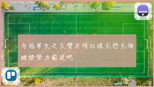 与冠军失之交臂万项社媒无怨无悔继续努力前进吧