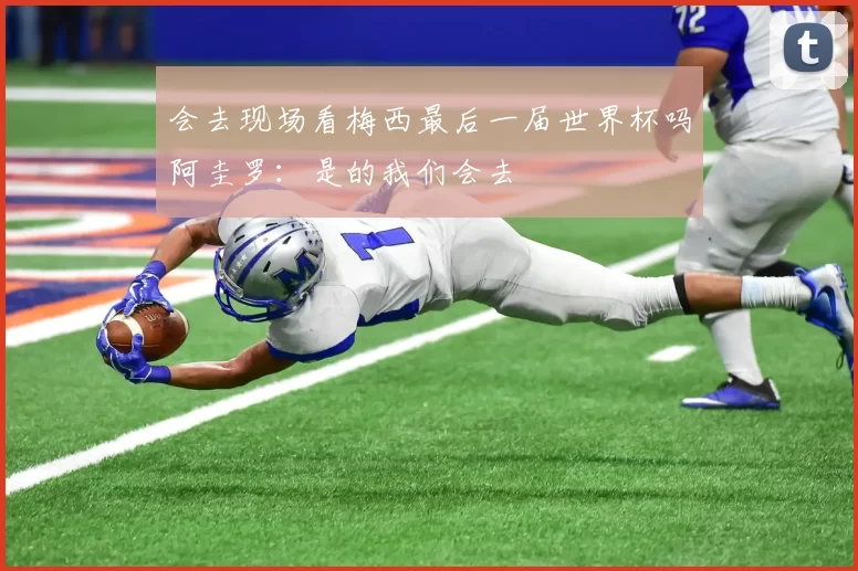 会去现场看梅西最后一届世界杯吗阿圭罗：是的我们会去