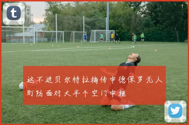 这不进贝尔特拉梅传中德保罗无人盯防面对大半个空门中框