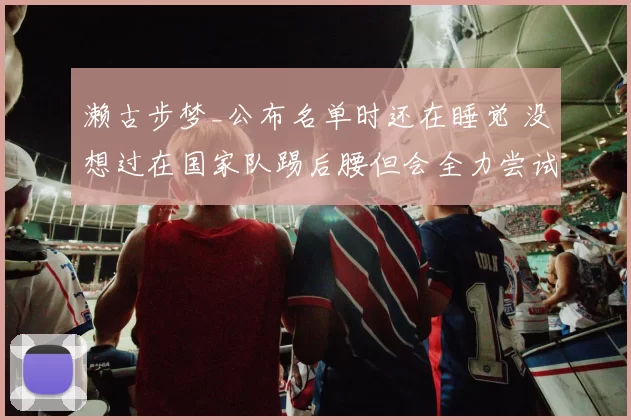 濑古步梦_公布名单时还在睡觉 没想过在国家队踢后腰但会全力尝试