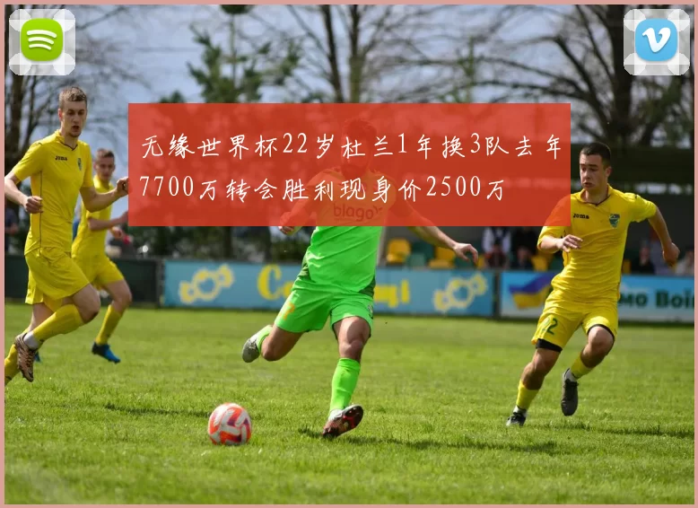 无缘世界杯22岁杜兰1年换3队去年7700万转会胜利现身价2500万
