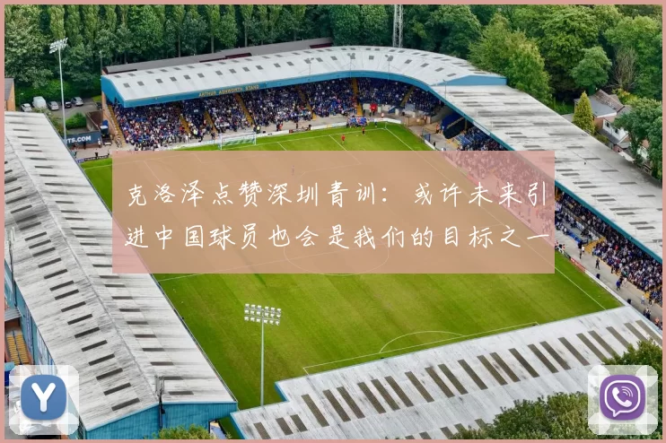 克洛泽点赞深圳青训：或许未来引进中国球员也会是我们的目标之一