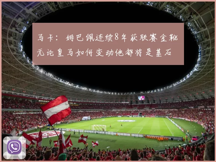 马卡：姆巴佩连续8年获联赛金靴 无论皇马如何变动他都将是基石