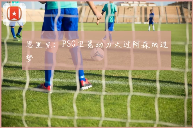 恩里克：PSG卫冕动力大过阿森纳追梦