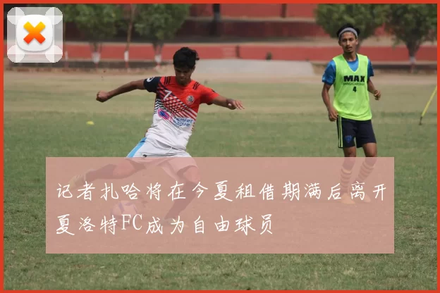 记者扎哈将在今夏租借期满后离开夏洛特FC成为自由球员
