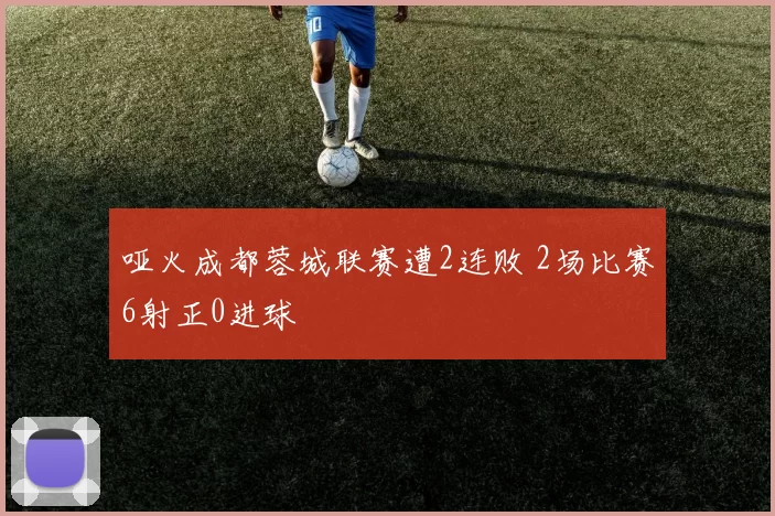 哑火成都蓉城联赛遭2连败 2场比赛6射正0进球