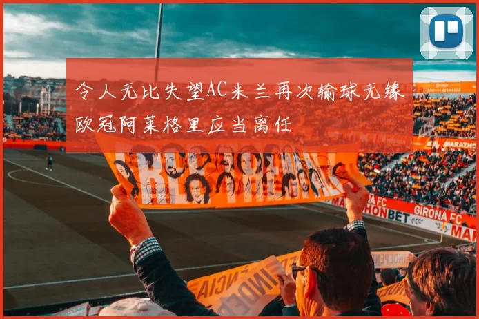 令人无比失望AC米兰再次输球无缘欧冠阿莱格里应当离任