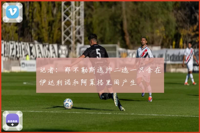 记者：那不勒斯选帅二选一只会在伊达利诺和阿莱格里间产生